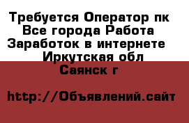 Требуется Оператор пк - Все города Работа » Заработок в интернете   . Иркутская обл.,Саянск г.